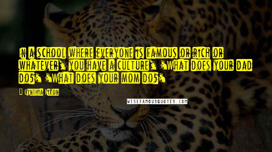 Cynthia Nixon Quotes: In a school where everyone is famous or rich or whatever, you have a culture, 'What does your dad do?' 'What does your mom do?'