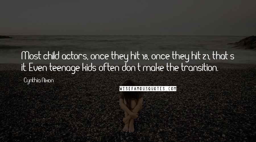 Cynthia Nixon Quotes: Most child actors, once they hit 18, once they hit 21, that's it. Even teenage kids often don't make the transition.