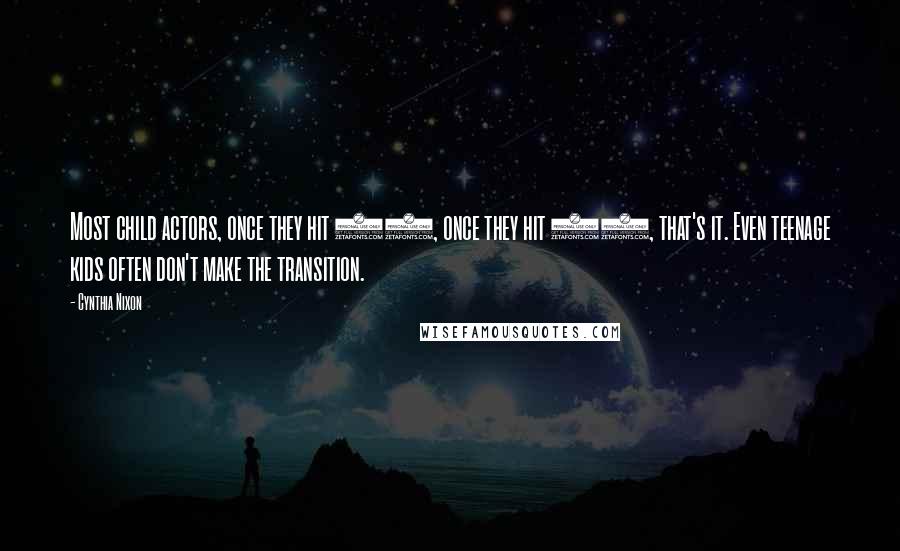 Cynthia Nixon Quotes: Most child actors, once they hit 18, once they hit 21, that's it. Even teenage kids often don't make the transition.