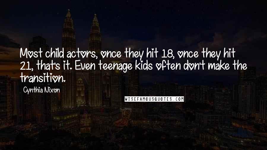 Cynthia Nixon Quotes: Most child actors, once they hit 18, once they hit 21, that's it. Even teenage kids often don't make the transition.