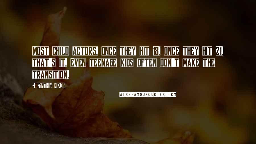 Cynthia Nixon Quotes: Most child actors, once they hit 18, once they hit 21, that's it. Even teenage kids often don't make the transition.