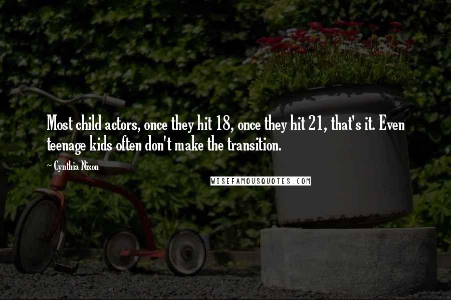 Cynthia Nixon Quotes: Most child actors, once they hit 18, once they hit 21, that's it. Even teenage kids often don't make the transition.