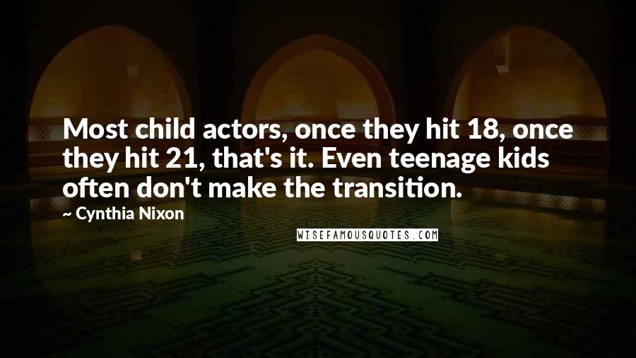 Cynthia Nixon Quotes: Most child actors, once they hit 18, once they hit 21, that's it. Even teenage kids often don't make the transition.