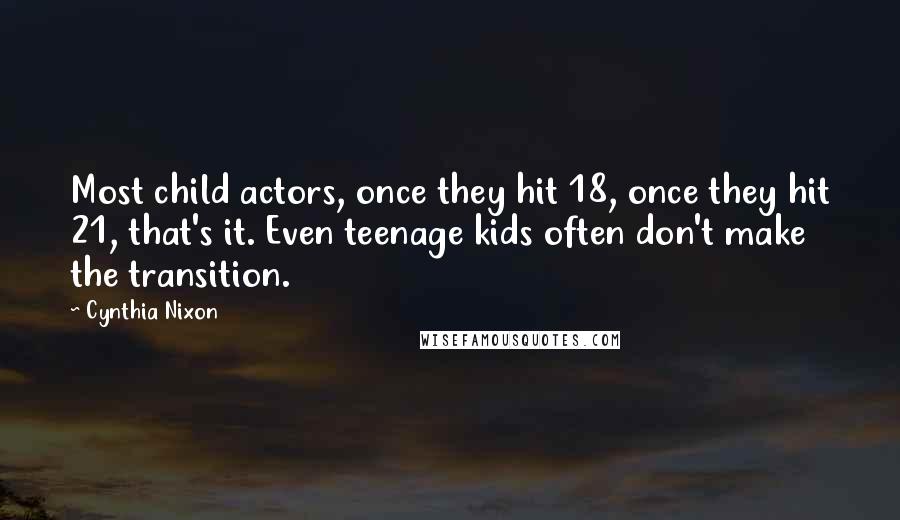 Cynthia Nixon Quotes: Most child actors, once they hit 18, once they hit 21, that's it. Even teenage kids often don't make the transition.