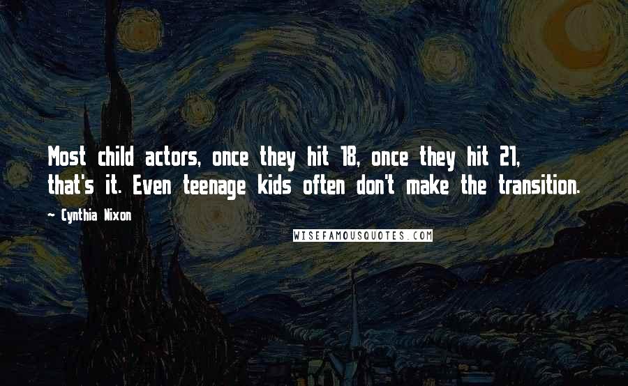 Cynthia Nixon Quotes: Most child actors, once they hit 18, once they hit 21, that's it. Even teenage kids often don't make the transition.