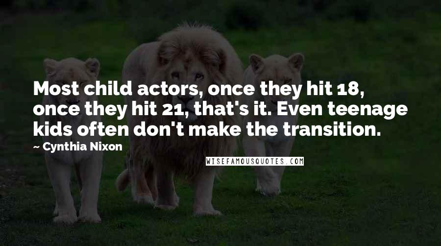 Cynthia Nixon Quotes: Most child actors, once they hit 18, once they hit 21, that's it. Even teenage kids often don't make the transition.