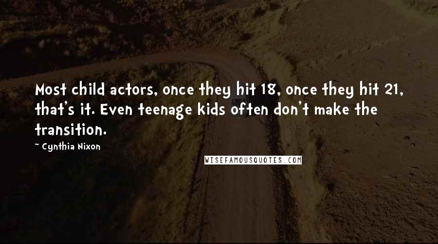 Cynthia Nixon Quotes: Most child actors, once they hit 18, once they hit 21, that's it. Even teenage kids often don't make the transition.