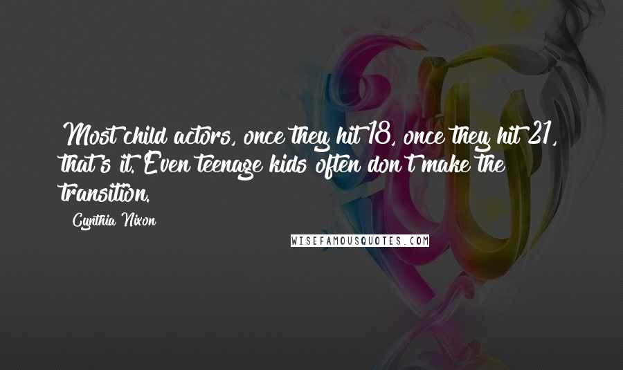 Cynthia Nixon Quotes: Most child actors, once they hit 18, once they hit 21, that's it. Even teenage kids often don't make the transition.