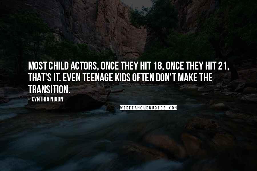 Cynthia Nixon Quotes: Most child actors, once they hit 18, once they hit 21, that's it. Even teenage kids often don't make the transition.