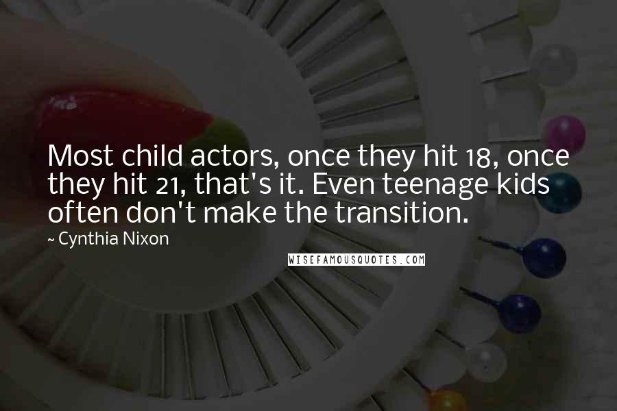 Cynthia Nixon Quotes: Most child actors, once they hit 18, once they hit 21, that's it. Even teenage kids often don't make the transition.