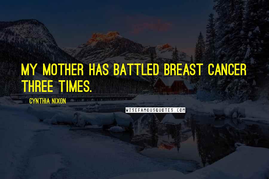 Cynthia Nixon Quotes: My mother has battled breast cancer three times.