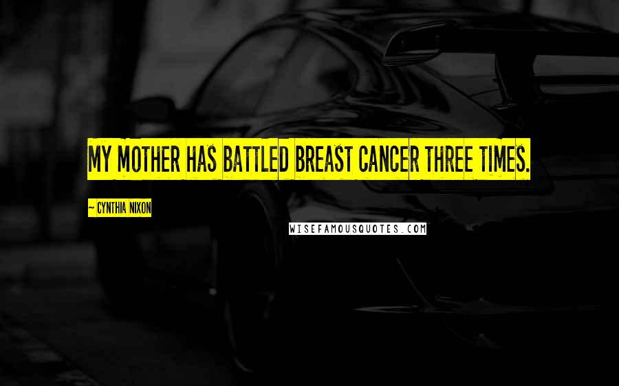 Cynthia Nixon Quotes: My mother has battled breast cancer three times.