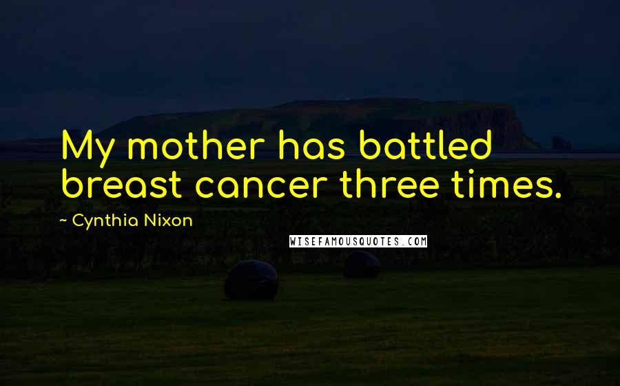 Cynthia Nixon Quotes: My mother has battled breast cancer three times.