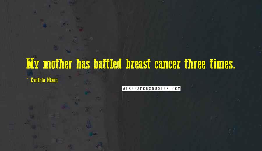 Cynthia Nixon Quotes: My mother has battled breast cancer three times.