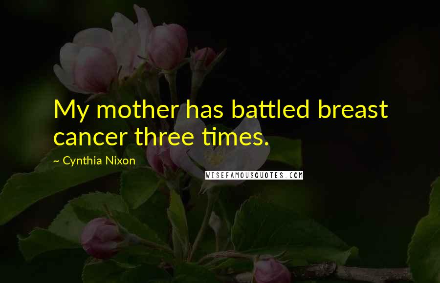 Cynthia Nixon Quotes: My mother has battled breast cancer three times.