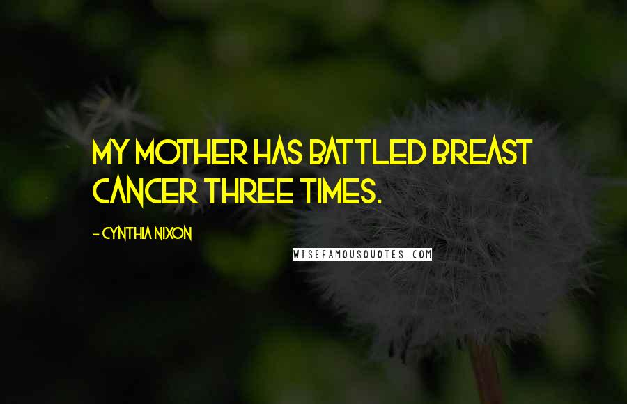 Cynthia Nixon Quotes: My mother has battled breast cancer three times.