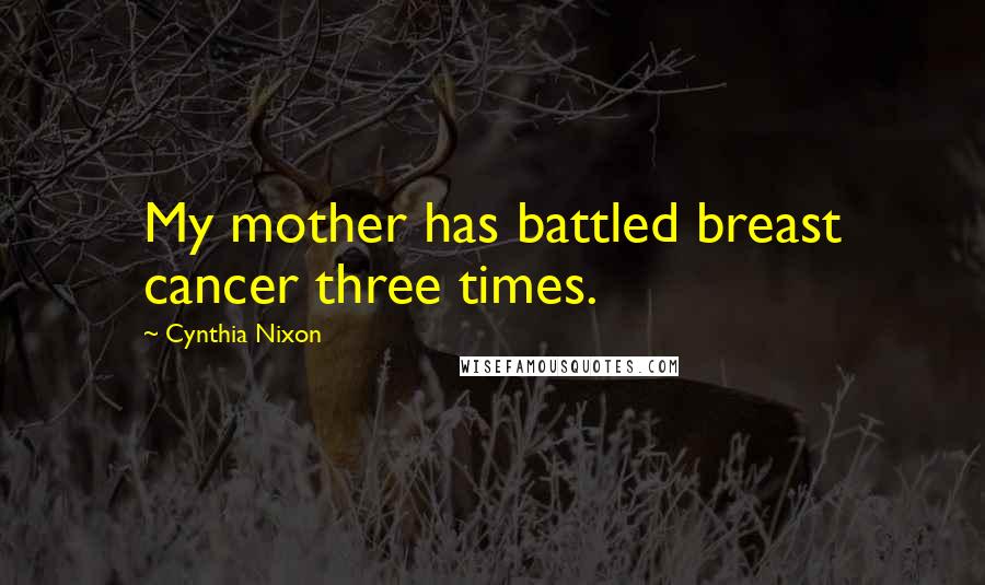 Cynthia Nixon Quotes: My mother has battled breast cancer three times.