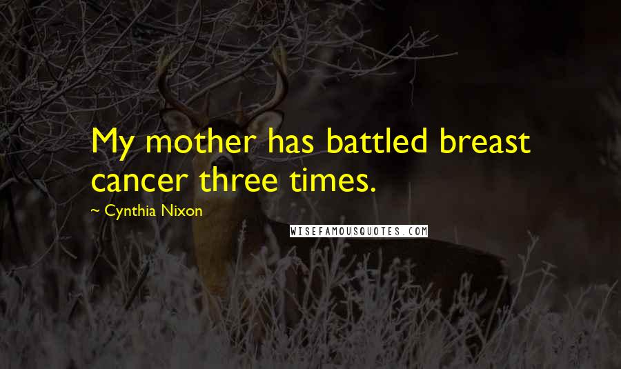 Cynthia Nixon Quotes: My mother has battled breast cancer three times.