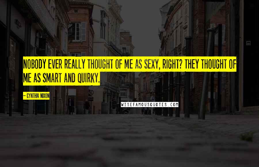 Cynthia Nixon Quotes: Nobody ever really thought of me as sexy, right? They thought of me as smart and quirky.