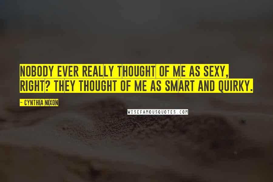 Cynthia Nixon Quotes: Nobody ever really thought of me as sexy, right? They thought of me as smart and quirky.