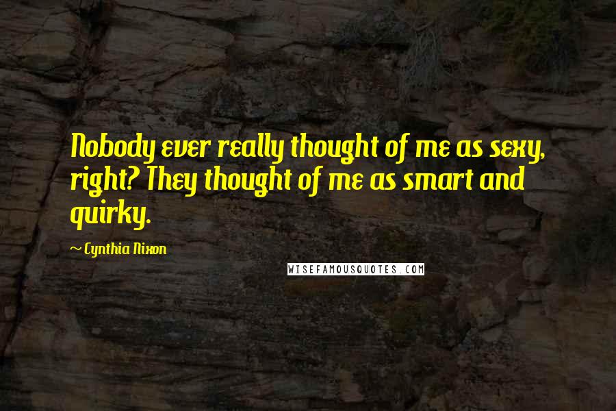 Cynthia Nixon Quotes: Nobody ever really thought of me as sexy, right? They thought of me as smart and quirky.