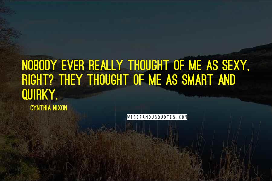 Cynthia Nixon Quotes: Nobody ever really thought of me as sexy, right? They thought of me as smart and quirky.