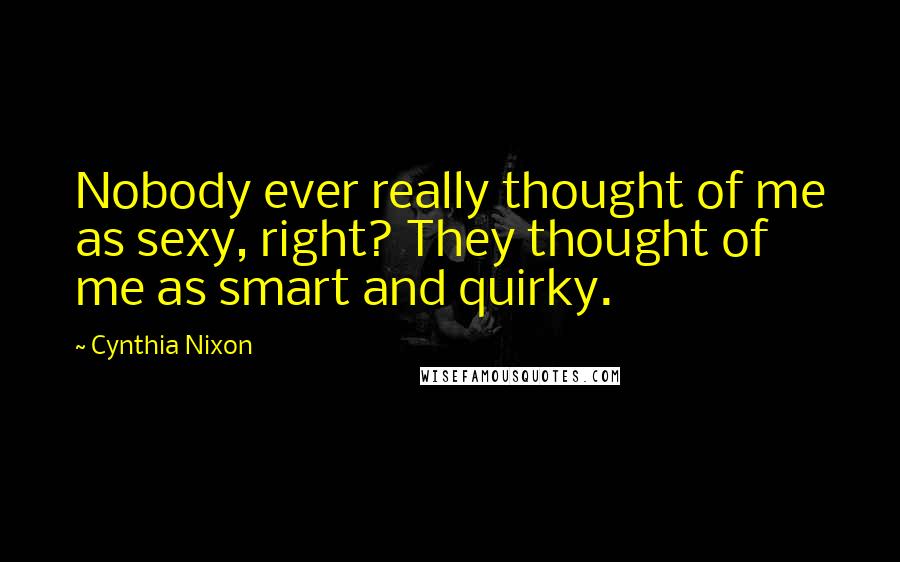Cynthia Nixon Quotes: Nobody ever really thought of me as sexy, right? They thought of me as smart and quirky.