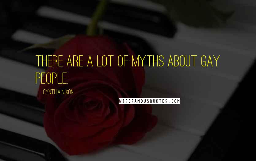 Cynthia Nixon Quotes: There are a lot of myths about gay people.