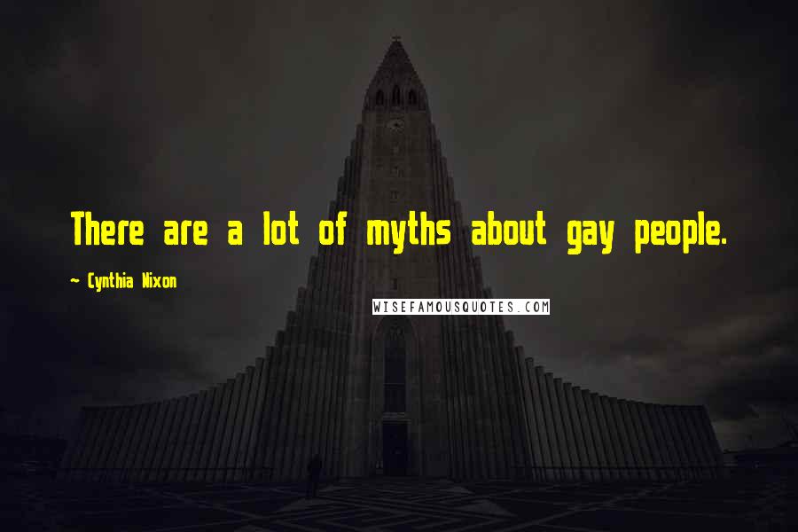 Cynthia Nixon Quotes: There are a lot of myths about gay people.