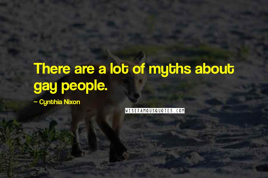 Cynthia Nixon Quotes: There are a lot of myths about gay people.