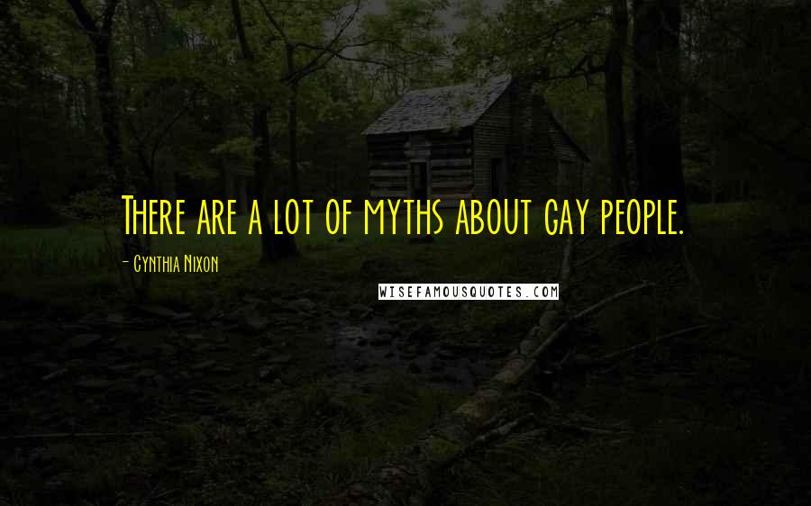 Cynthia Nixon Quotes: There are a lot of myths about gay people.