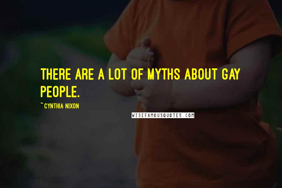 Cynthia Nixon Quotes: There are a lot of myths about gay people.