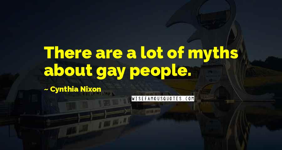 Cynthia Nixon Quotes: There are a lot of myths about gay people.