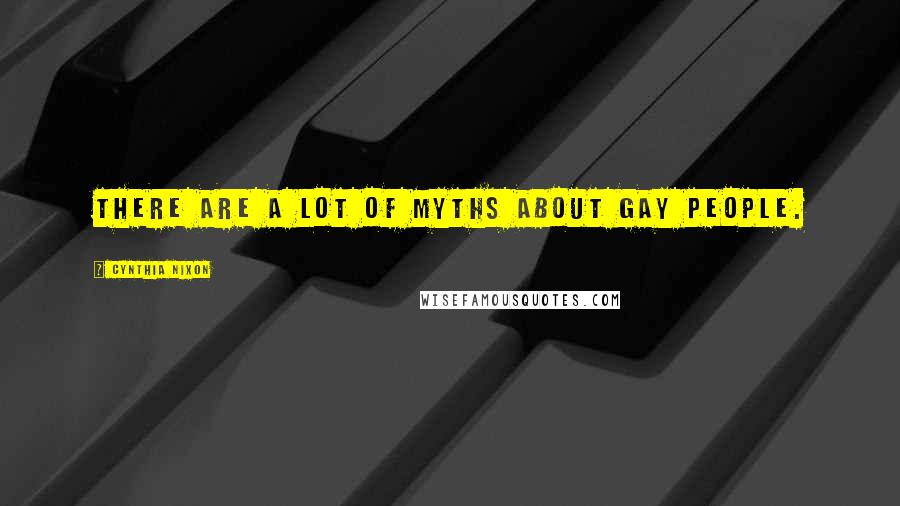 Cynthia Nixon Quotes: There are a lot of myths about gay people.