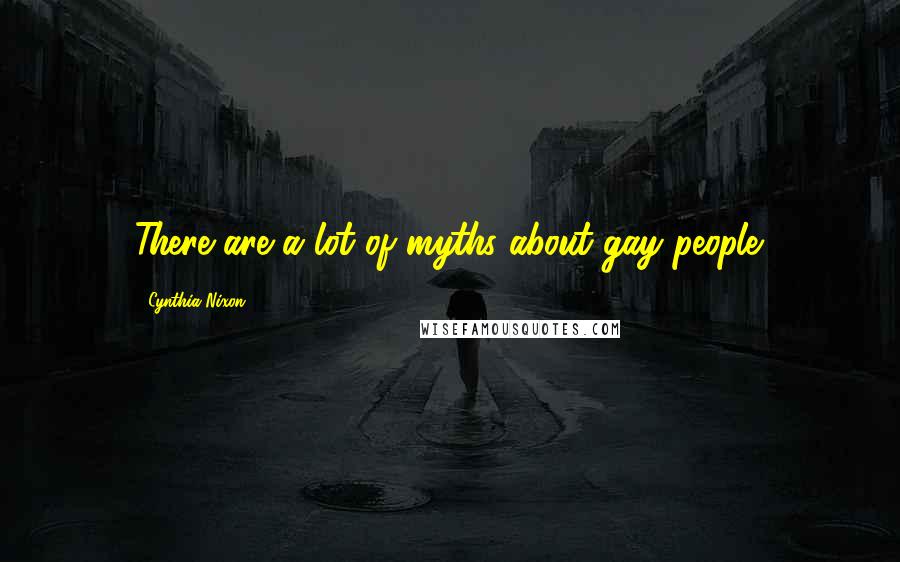 Cynthia Nixon Quotes: There are a lot of myths about gay people.