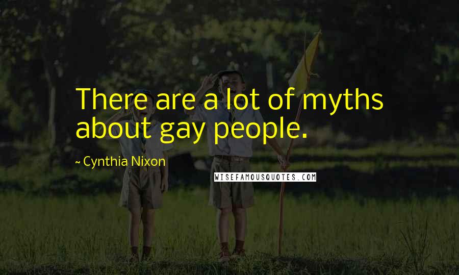 Cynthia Nixon Quotes: There are a lot of myths about gay people.