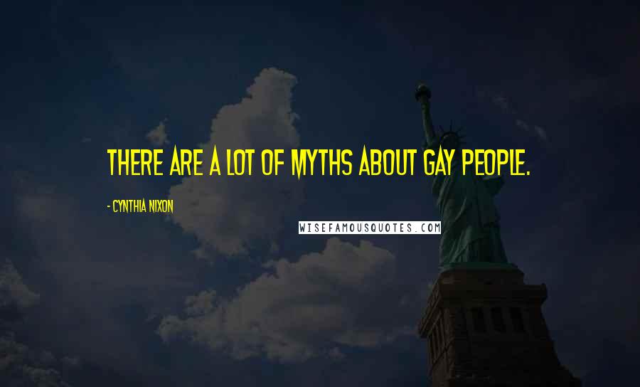 Cynthia Nixon Quotes: There are a lot of myths about gay people.