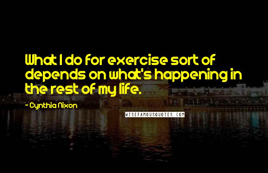 Cynthia Nixon Quotes: What I do for exercise sort of depends on what's happening in the rest of my life.