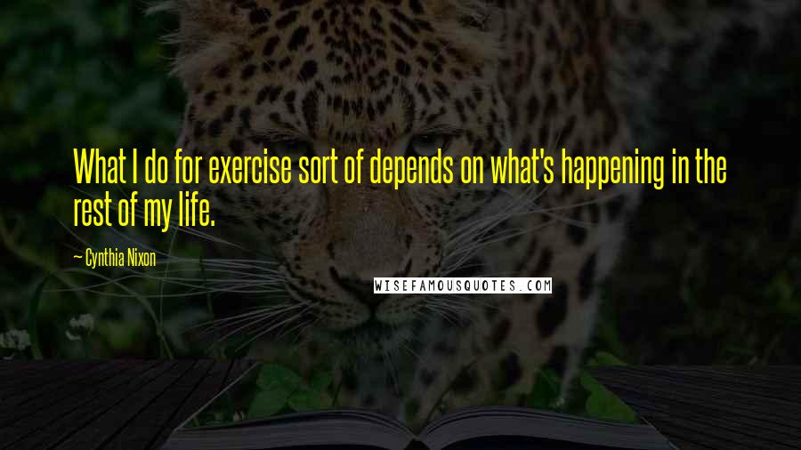 Cynthia Nixon Quotes: What I do for exercise sort of depends on what's happening in the rest of my life.