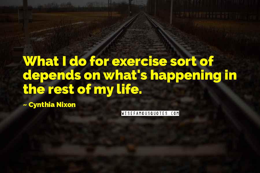Cynthia Nixon Quotes: What I do for exercise sort of depends on what's happening in the rest of my life.