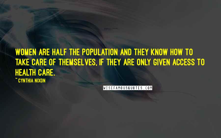 Cynthia Nixon Quotes: Women are half the population and they know how to take care of themselves, if they are only given access to health care.