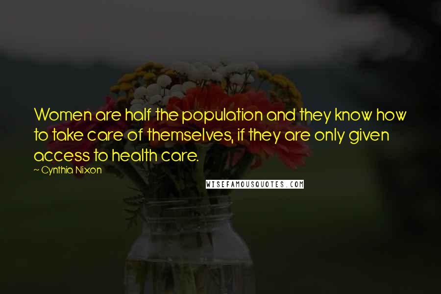 Cynthia Nixon Quotes: Women are half the population and they know how to take care of themselves, if they are only given access to health care.