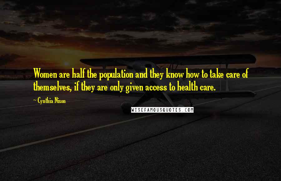 Cynthia Nixon Quotes: Women are half the population and they know how to take care of themselves, if they are only given access to health care.