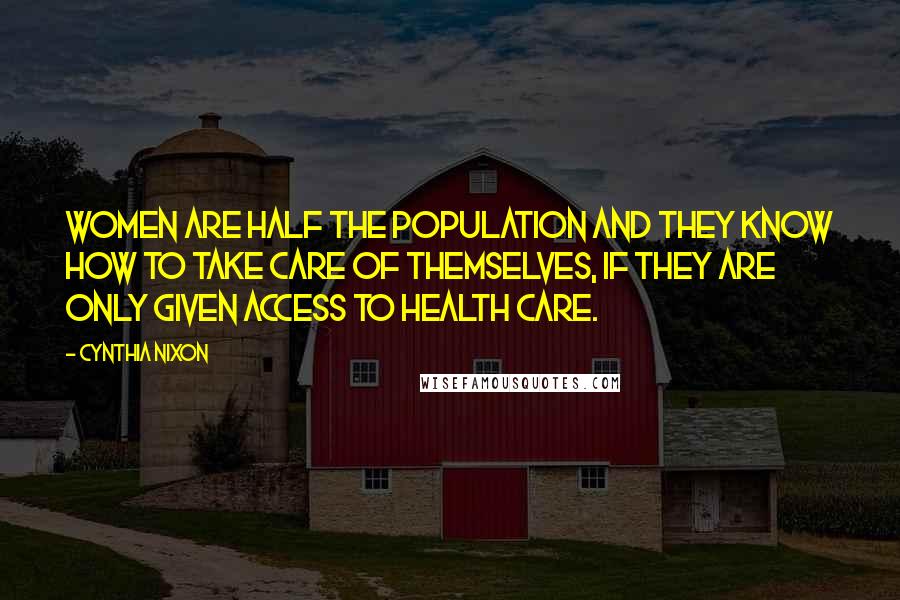 Cynthia Nixon Quotes: Women are half the population and they know how to take care of themselves, if they are only given access to health care.