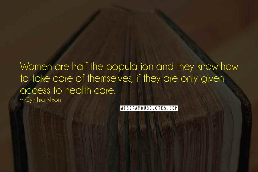 Cynthia Nixon Quotes: Women are half the population and they know how to take care of themselves, if they are only given access to health care.