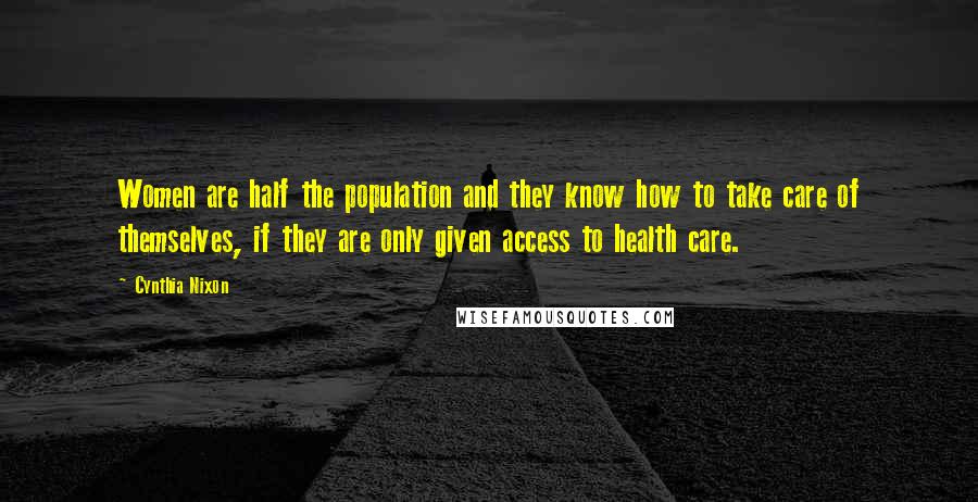 Cynthia Nixon Quotes: Women are half the population and they know how to take care of themselves, if they are only given access to health care.