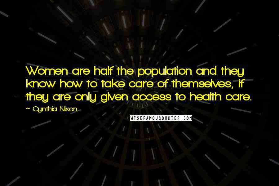 Cynthia Nixon Quotes: Women are half the population and they know how to take care of themselves, if they are only given access to health care.