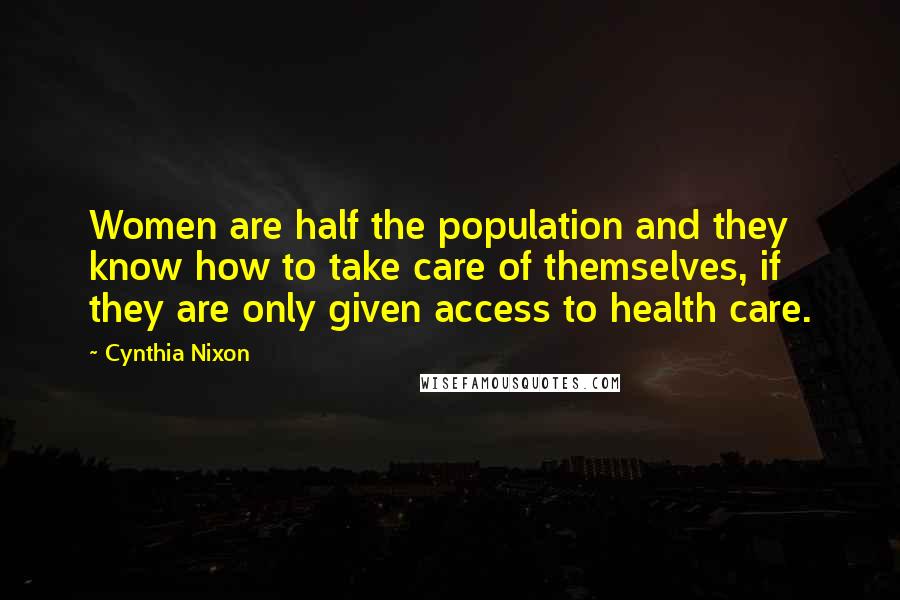 Cynthia Nixon Quotes: Women are half the population and they know how to take care of themselves, if they are only given access to health care.