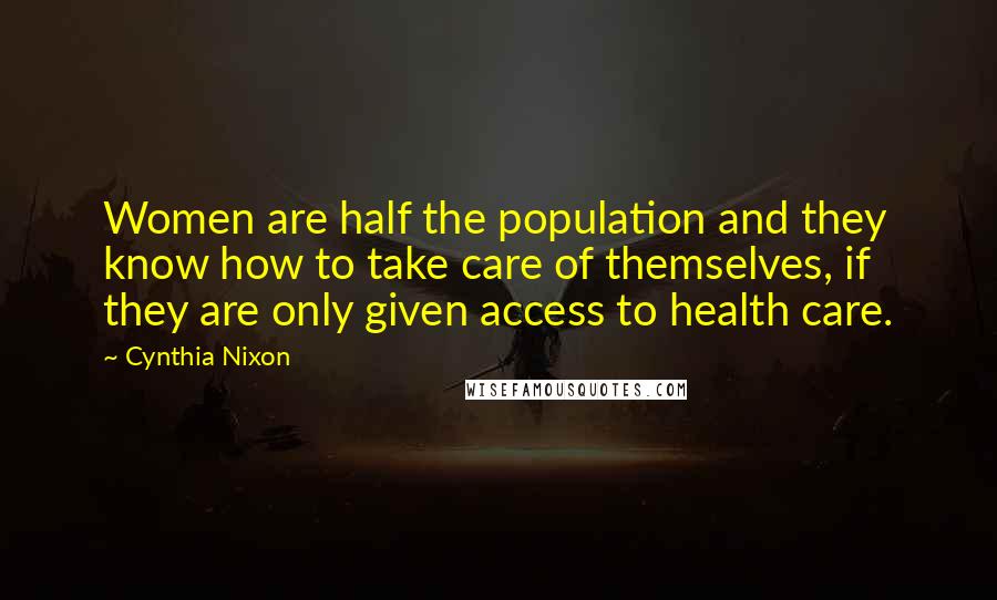 Cynthia Nixon Quotes: Women are half the population and they know how to take care of themselves, if they are only given access to health care.