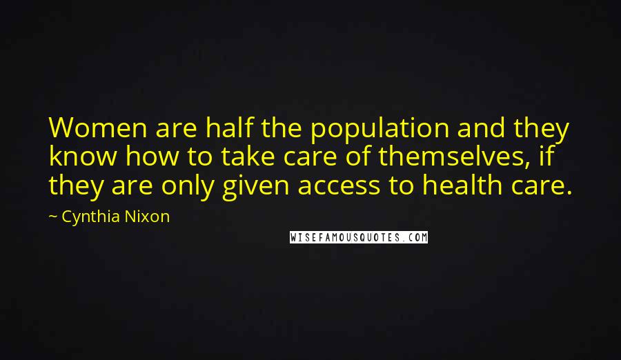 Cynthia Nixon Quotes: Women are half the population and they know how to take care of themselves, if they are only given access to health care.